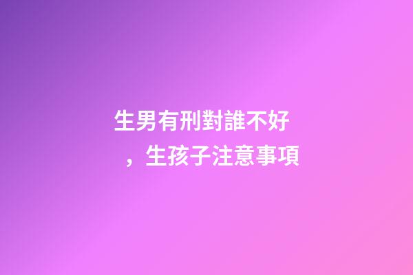 生男有刑對誰不好，生孩子注意事項